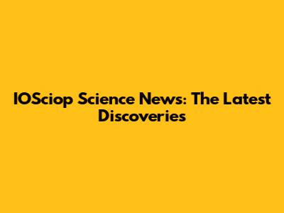 IOSciop Science News: The Latest Discoveries