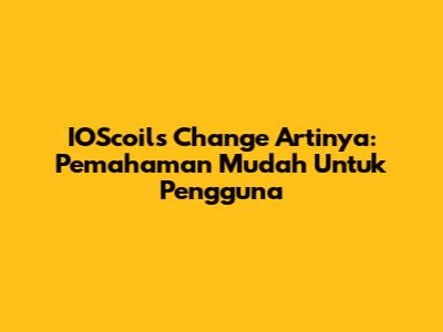 IOScoils Change Artinya: Pemahaman Mudah Untuk Pengguna