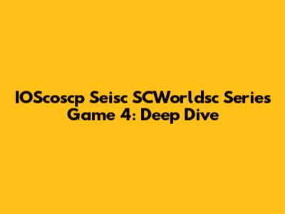 IOScoscp Seisc SCWorldsc Series Game 4: Deep Dive