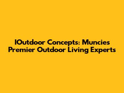 IOutdoor Concepts: Muncie's Premier Outdoor Living Experts