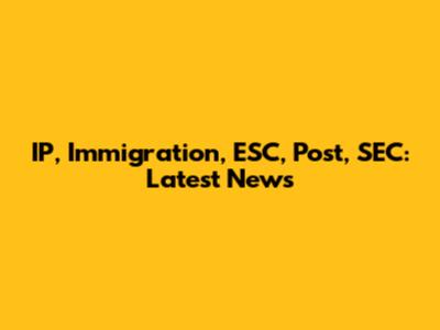 IP, Immigration, ESC, Post, SEC: Latest News