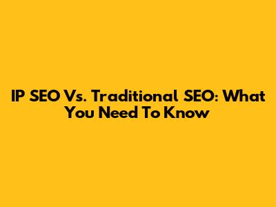 IP SEO Vs. Traditional SEO: What You Need To Know