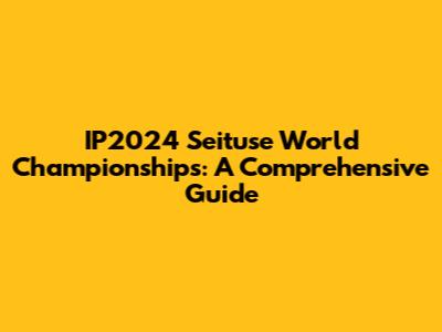 IP2024 Seituse World Championships: A Comprehensive Guide