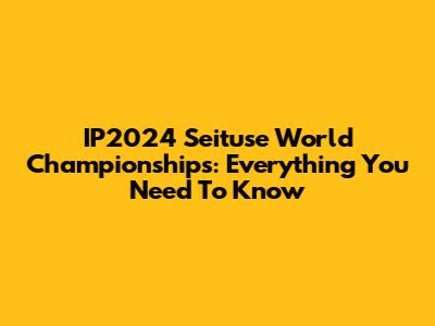 IP2024 Seituse World Championships: Everything You Need To Know