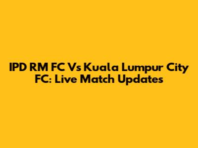 IPD RM FC Vs Kuala Lumpur City FC: Live Match Updates