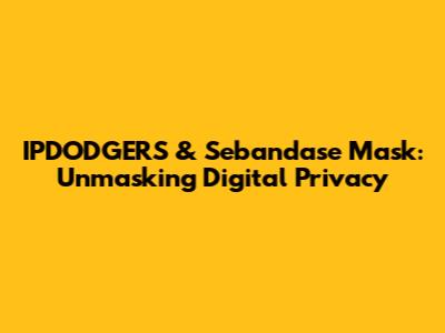 IPDODGERS & Sebandase Mask: Unmasking Digital Privacy