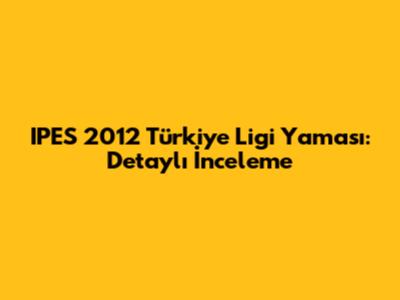 IPES 2012 Türkiye Ligi Yaması: Detaylı İnceleme