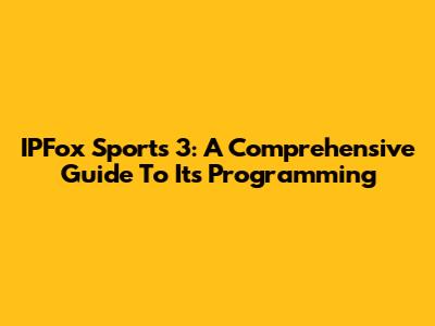IPFox Sports 3: A Comprehensive Guide To Its Programming