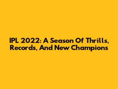 IPL 2022: A Season Of Thrills, Records, And New Champions