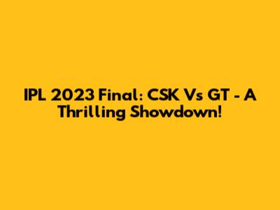 IPL 2023 Final: CSK Vs GT - A Thrilling Showdown!