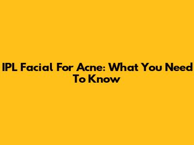 IPL Facial For Acne: What You Need To Know