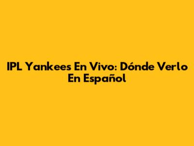 IPL Yankees En Vivo: Dónde Verlo En Español