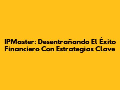 IPMaster: Desentrañando El Éxito Financiero Con Estrategias Clave