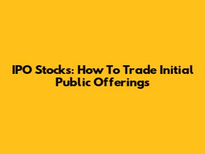 IPO Stocks: How To Trade Initial Public Offerings