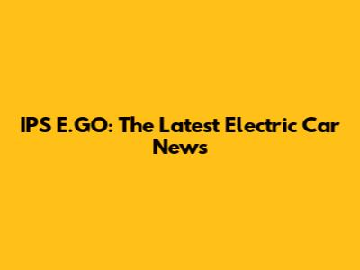 IPS E.GO: The Latest Electric Car News