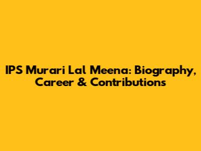 IPS Murari Lal Meena: Biography, Career & Contributions