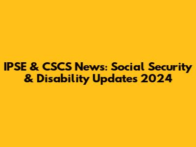 IPSE & CSCS News: Social Security & Disability Updates 2024