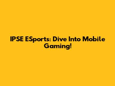 IPSE ESports: Dive Into Mobile Gaming!