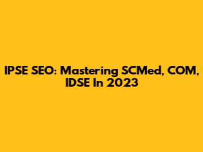 IPSE SEO: Mastering SCMed, COM, IDSE In 2023