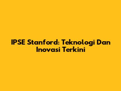 IPSE Stanford: Teknologi Dan Inovasi Terkini