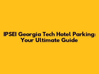 IPSEI Georgia Tech Hotel Parking: Your Ultimate Guide