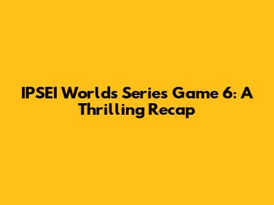 IPSEI Worlds Series Game 6: A Thrilling Recap