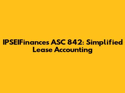 IPSEIFinance's ASC 842: Simplified Lease Accounting