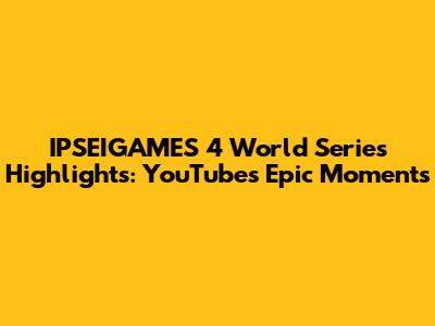 IPSEIGAMES 4 World Series Highlights: YouTube's Epic Moments