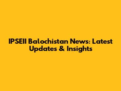 IPSEII Balochistan News: Latest Updates & Insights