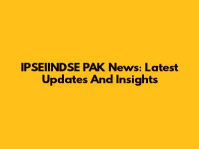 IPSEIINDSE PAK News: Latest Updates And Insights