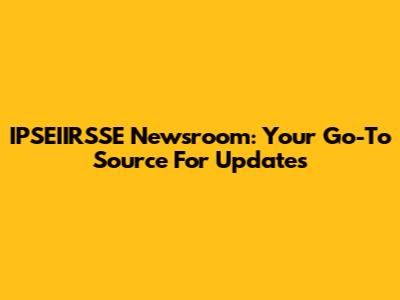IPSEIIRSSE Newsroom: Your Go-To Source For Updates