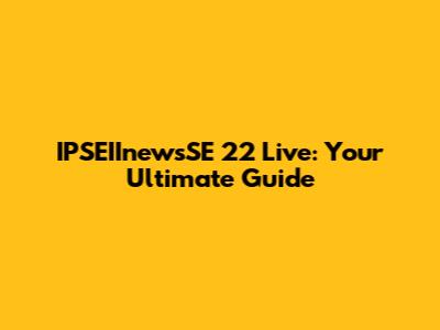 IPSEIInewsSE 22 Live: Your Ultimate Guide