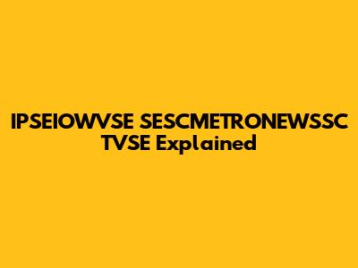 IPSEIOWVSE SESCMETRONEWSSC TVSE Explained