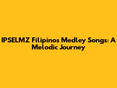 IPSELMZ Filipinos Medley Songs: A Melodic Journey