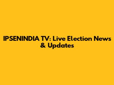 IPSENINDIA TV: Live Election News & Updates