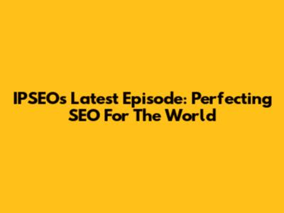 IPSEO's Latest Episode: Perfecting SEO For The World