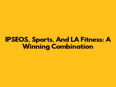 IPSEOS, Sports, And LA Fitness: A Winning Combination