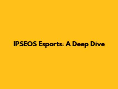 IPSEOS Esports: A Deep Dive
