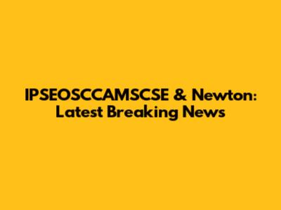 IPSEOSCCAMSCSE & Newton: Latest Breaking News