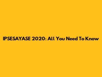 IPSESAYASE 2020: All You Need To Know