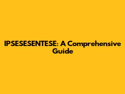 IPSESESENTESE: A Comprehensive Guide