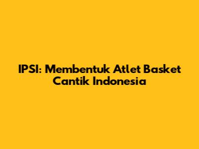 IPSI: Membentuk Atlet Basket Cantik Indonesia