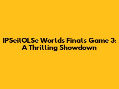 IPSeilOLSe Worlds Finals Game 3: A Thrilling Showdown