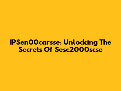 IPSen00carsse: Unlocking The Secrets Of Sesc2000scse
