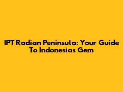 IPT Radian Peninsula: Your Guide To Indonesia's Gem