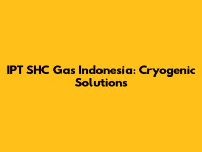 IPT SHC Gas Indonesia: Cryogenic Solutions