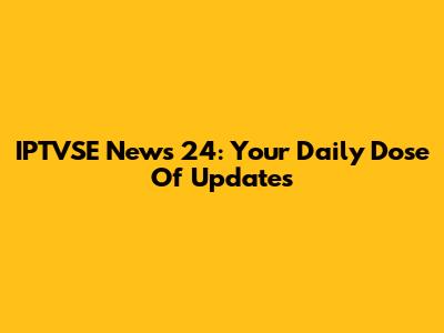 IPTVSE News 24: Your Daily Dose Of Updates