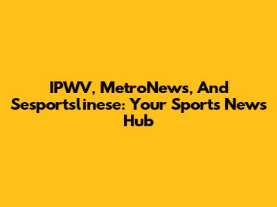 IPWV, MetroNews, And Sesportslinese: Your Sports News Hub