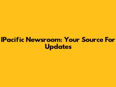 IPacific Newsroom: Your Source For Updates