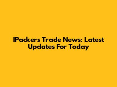 IPackers Trade News: Latest Updates For Today